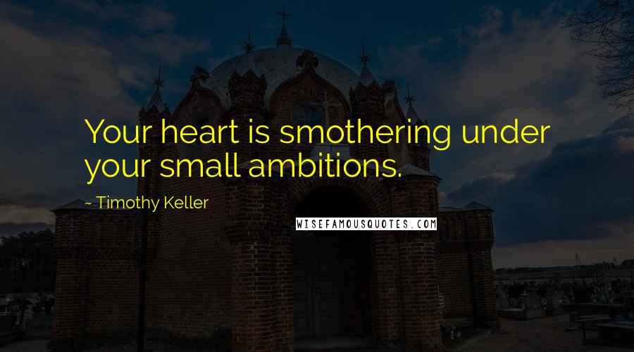 Timothy Keller Quotes: Your heart is smothering under your small ambitions.