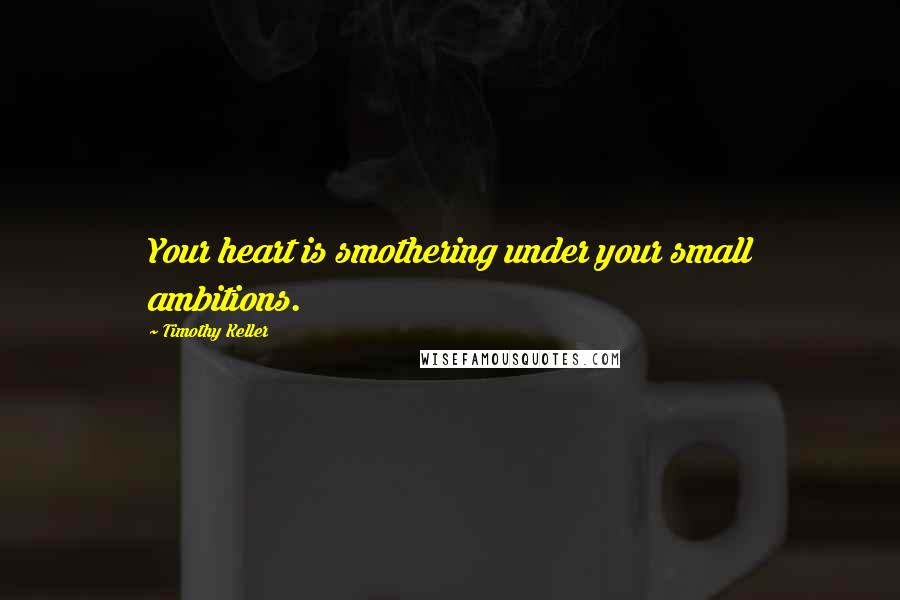 Timothy Keller Quotes: Your heart is smothering under your small ambitions.