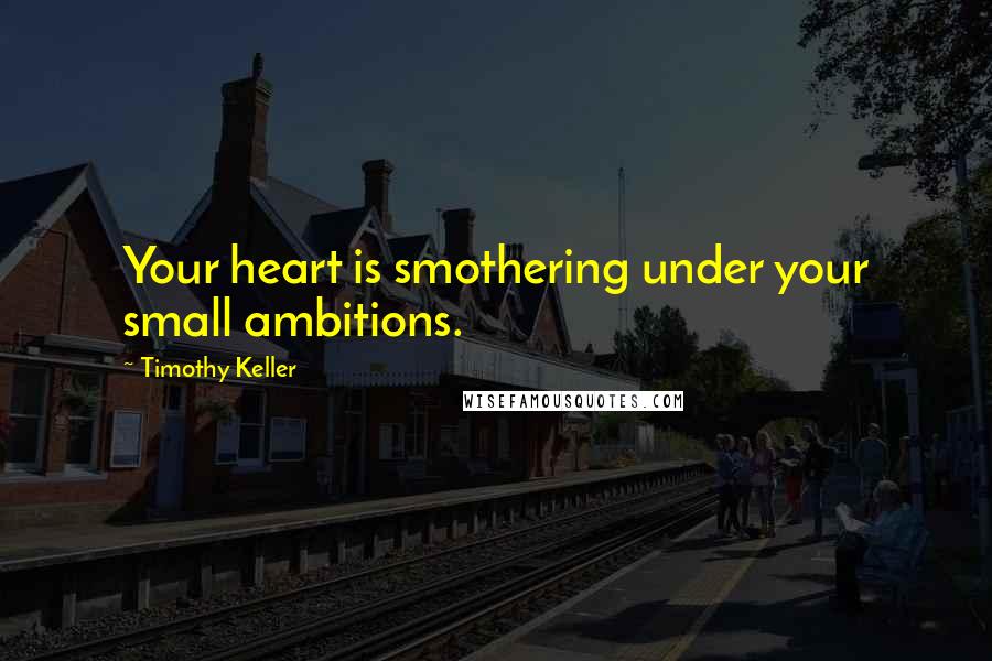 Timothy Keller Quotes: Your heart is smothering under your small ambitions.