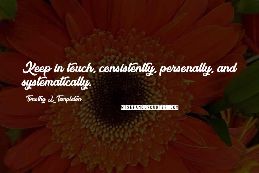 Timothy L. Templeton Quotes: Keep in touch, consistently, personally, and systematically.