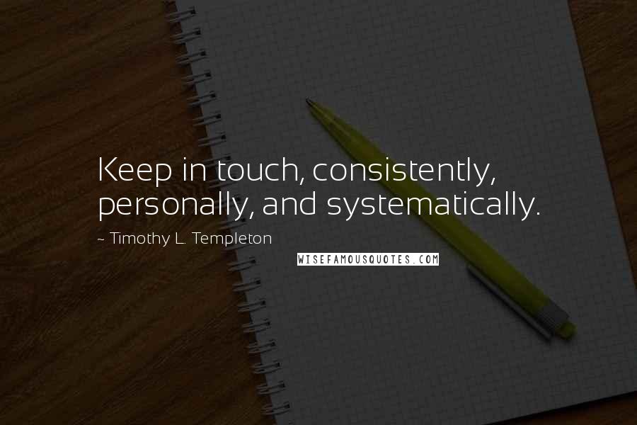 Timothy L. Templeton Quotes: Keep in touch, consistently, personally, and systematically.