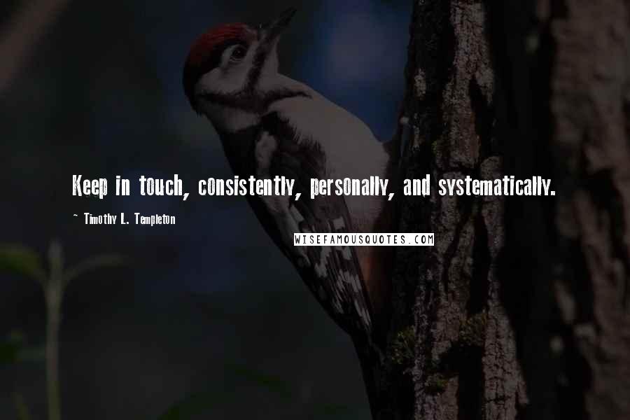 Timothy L. Templeton Quotes: Keep in touch, consistently, personally, and systematically.