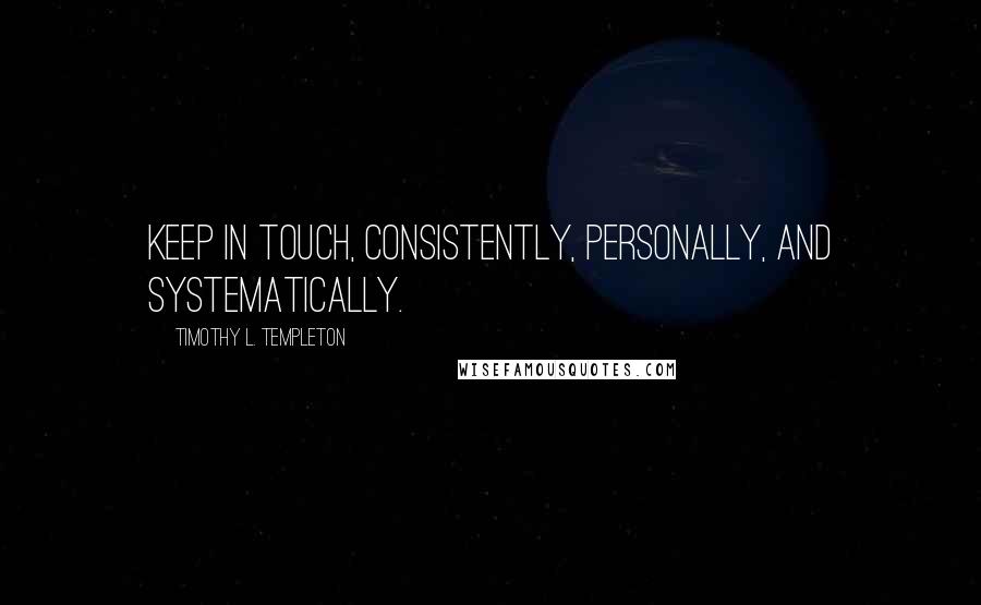 Timothy L. Templeton Quotes: Keep in touch, consistently, personally, and systematically.