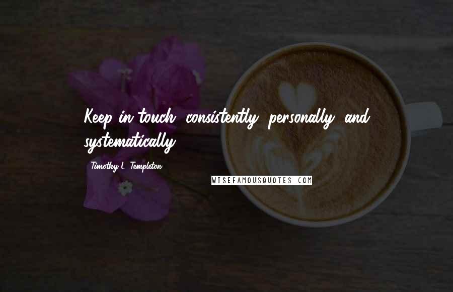 Timothy L. Templeton Quotes: Keep in touch, consistently, personally, and systematically.