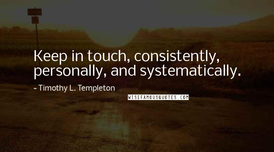 Timothy L. Templeton Quotes: Keep in touch, consistently, personally, and systematically.