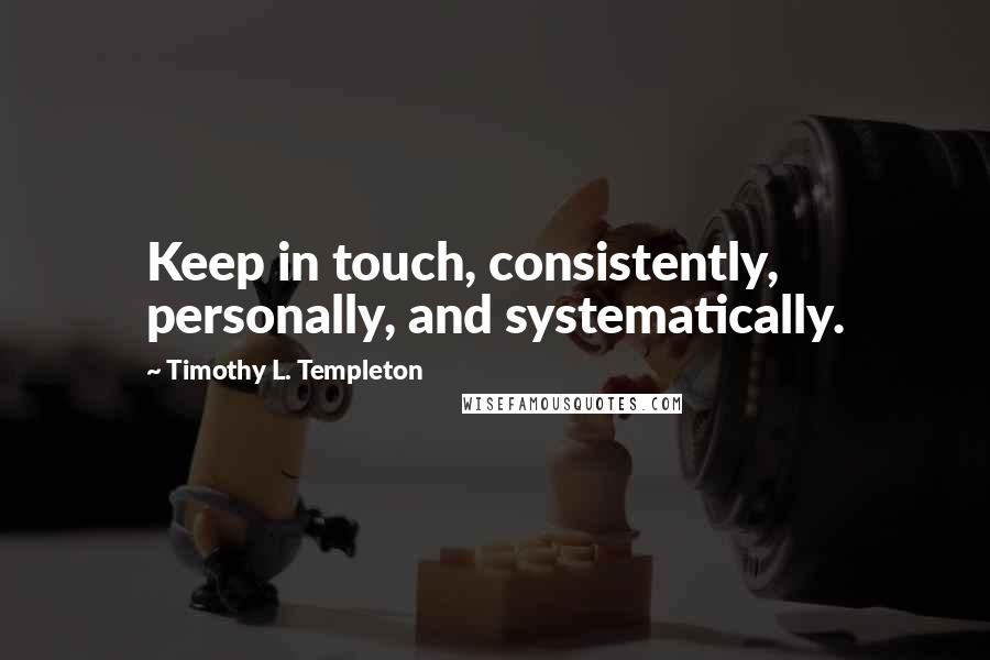 Timothy L. Templeton Quotes: Keep in touch, consistently, personally, and systematically.