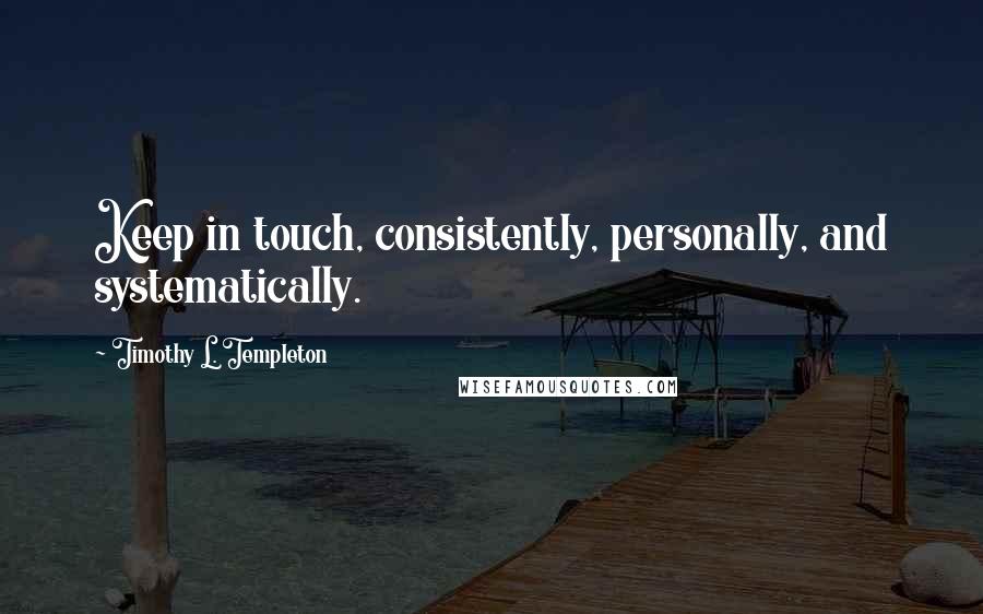 Timothy L. Templeton Quotes: Keep in touch, consistently, personally, and systematically.