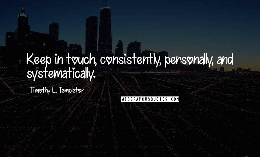 Timothy L. Templeton Quotes: Keep in touch, consistently, personally, and systematically.