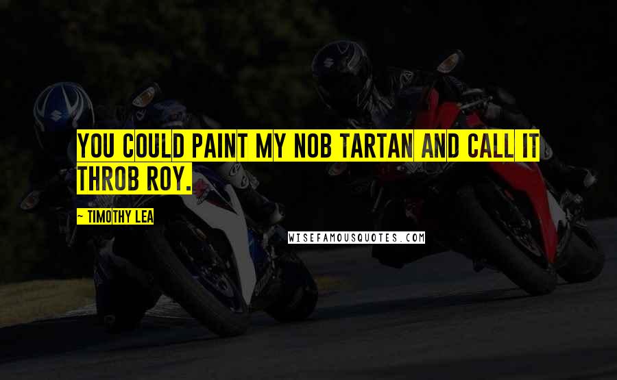 Timothy Lea Quotes: You could paint my nob tartan and call it Throb Roy.