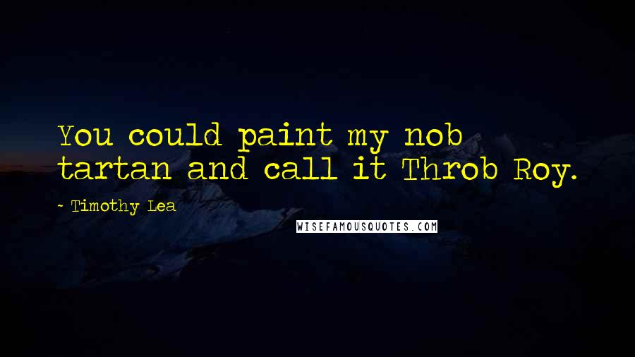 Timothy Lea Quotes: You could paint my nob tartan and call it Throb Roy.