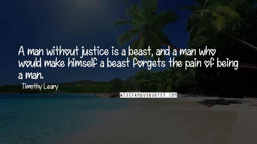 Timothy Leary Quotes: A man without justice is a beast, and a man who would make himself a beast forgets the pain of being a man.