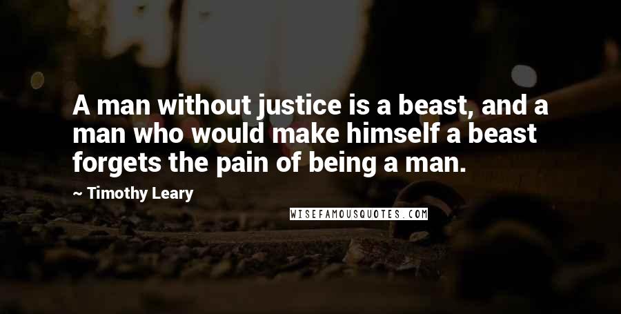 Timothy Leary Quotes: A man without justice is a beast, and a man who would make himself a beast forgets the pain of being a man.