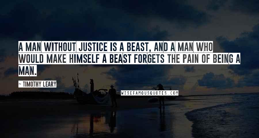 Timothy Leary Quotes: A man without justice is a beast, and a man who would make himself a beast forgets the pain of being a man.