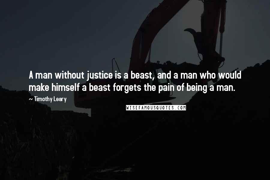 Timothy Leary Quotes: A man without justice is a beast, and a man who would make himself a beast forgets the pain of being a man.