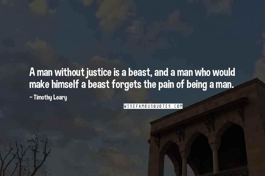 Timothy Leary Quotes: A man without justice is a beast, and a man who would make himself a beast forgets the pain of being a man.
