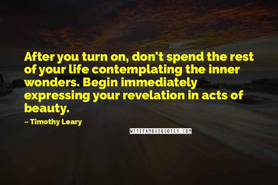 Timothy Leary Quotes: After you turn on, don't spend the rest of your life contemplating the inner wonders. Begin immediately expressing your revelation in acts of beauty.