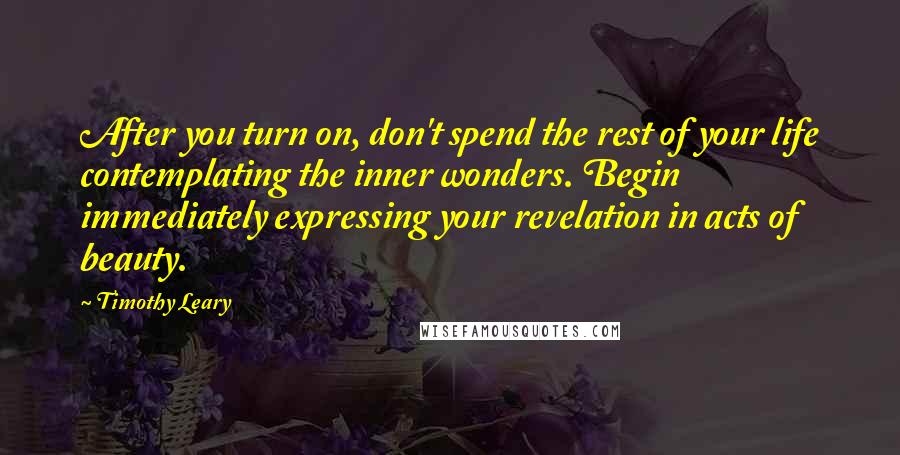 Timothy Leary Quotes: After you turn on, don't spend the rest of your life contemplating the inner wonders. Begin immediately expressing your revelation in acts of beauty.