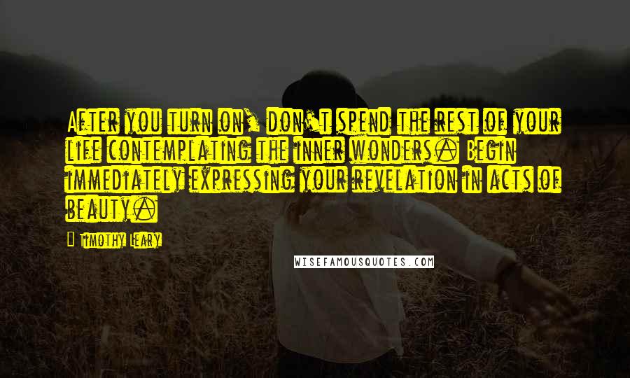 Timothy Leary Quotes: After you turn on, don't spend the rest of your life contemplating the inner wonders. Begin immediately expressing your revelation in acts of beauty.