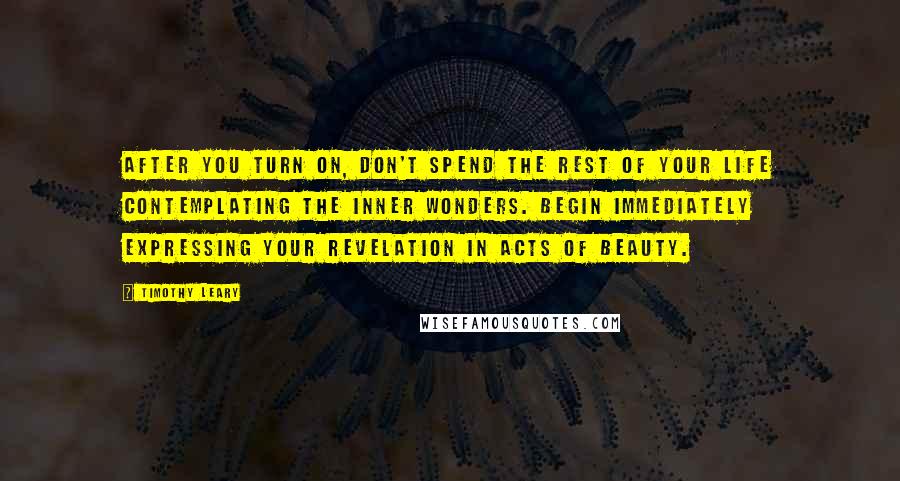 Timothy Leary Quotes: After you turn on, don't spend the rest of your life contemplating the inner wonders. Begin immediately expressing your revelation in acts of beauty.