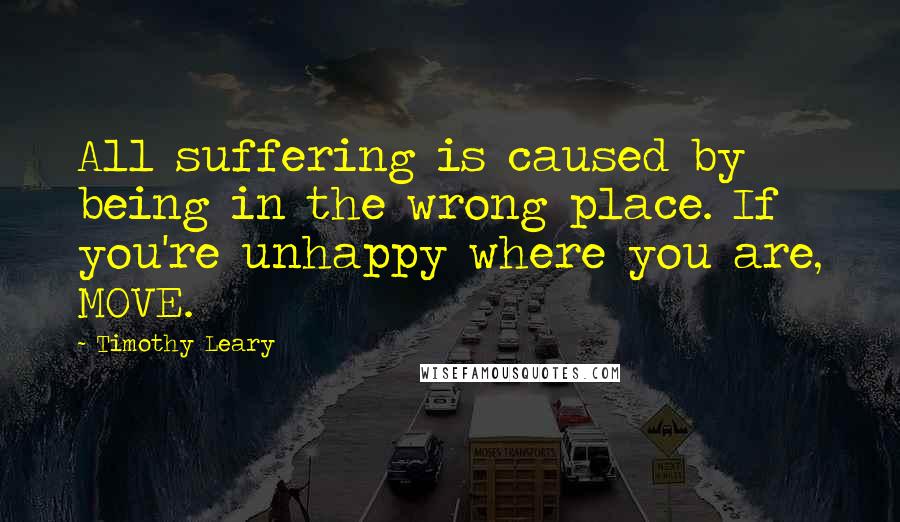 Timothy Leary Quotes: All suffering is caused by being in the wrong place. If you're unhappy where you are, MOVE.