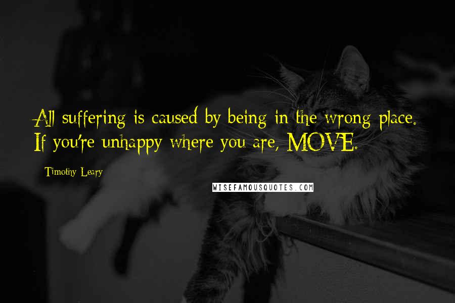 Timothy Leary Quotes: All suffering is caused by being in the wrong place. If you're unhappy where you are, MOVE.