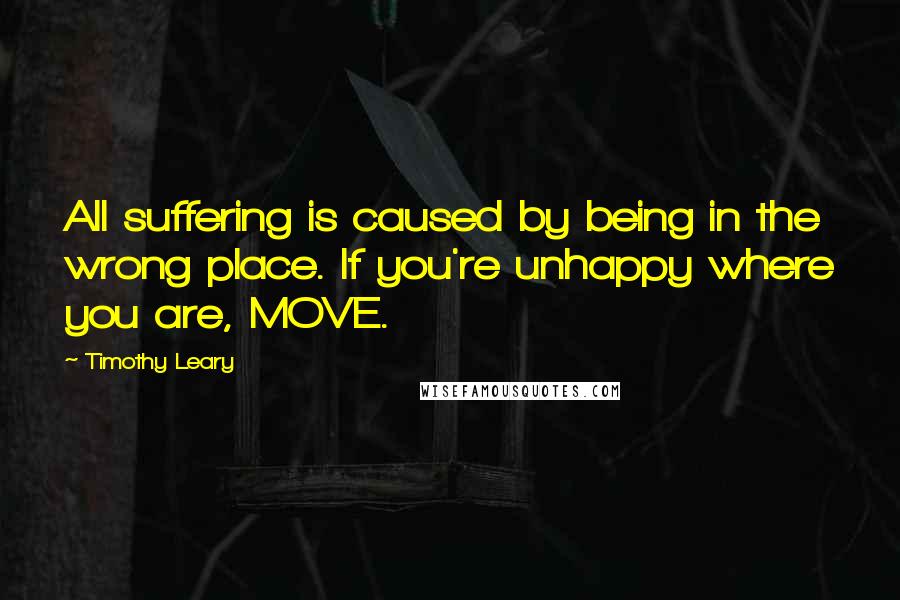 Timothy Leary Quotes: All suffering is caused by being in the wrong place. If you're unhappy where you are, MOVE.