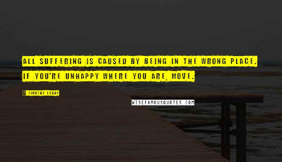 Timothy Leary Quotes: All suffering is caused by being in the wrong place. If you're unhappy where you are, MOVE.