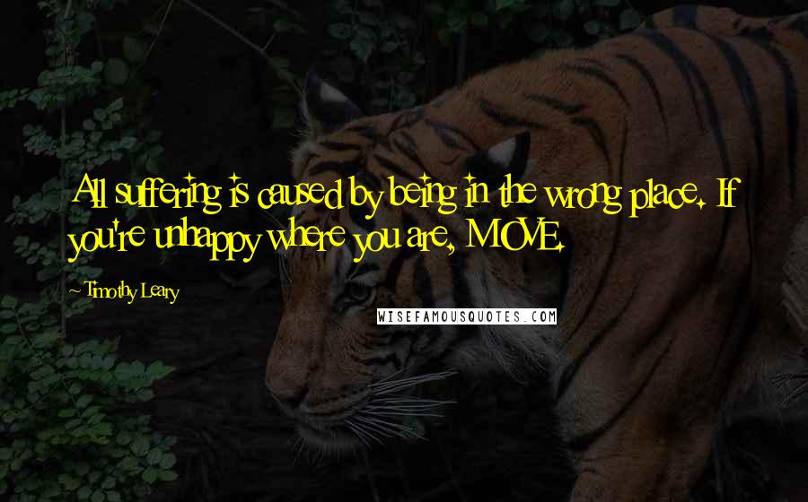 Timothy Leary Quotes: All suffering is caused by being in the wrong place. If you're unhappy where you are, MOVE.