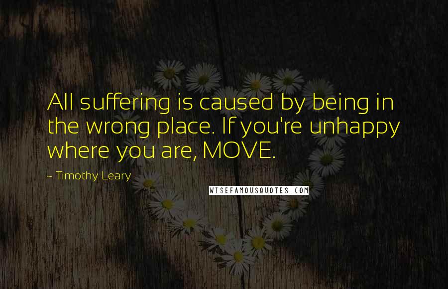 Timothy Leary Quotes: All suffering is caused by being in the wrong place. If you're unhappy where you are, MOVE.