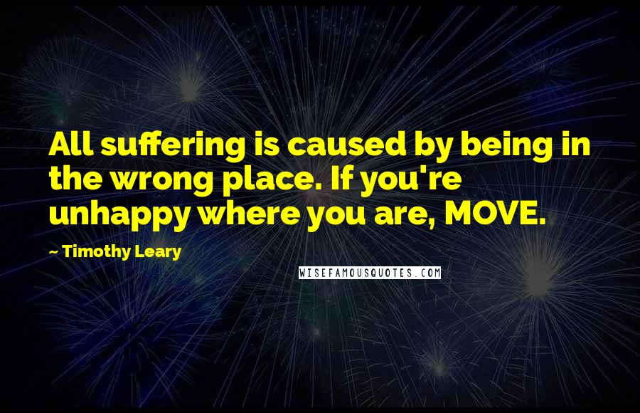 Timothy Leary Quotes: All suffering is caused by being in the wrong place. If you're unhappy where you are, MOVE.