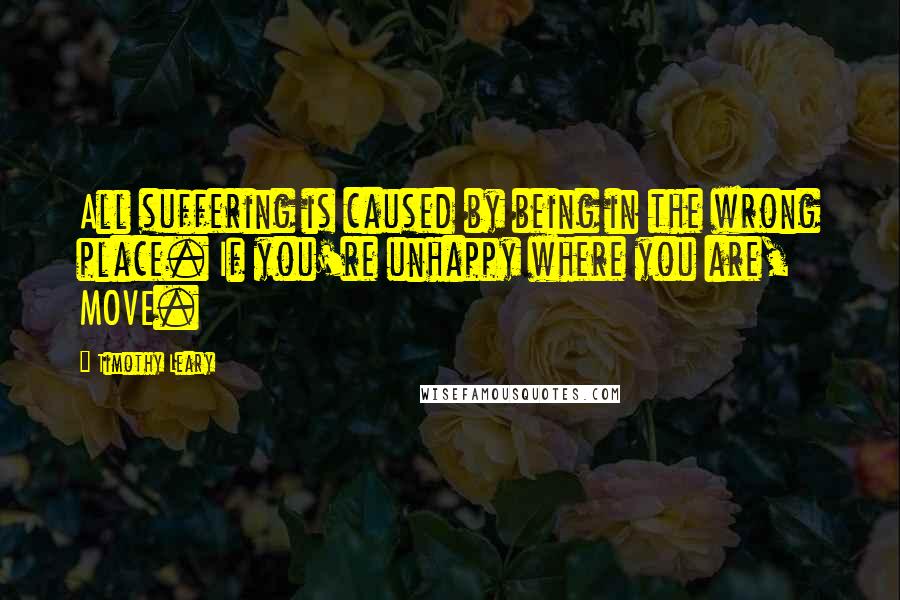 Timothy Leary Quotes: All suffering is caused by being in the wrong place. If you're unhappy where you are, MOVE.