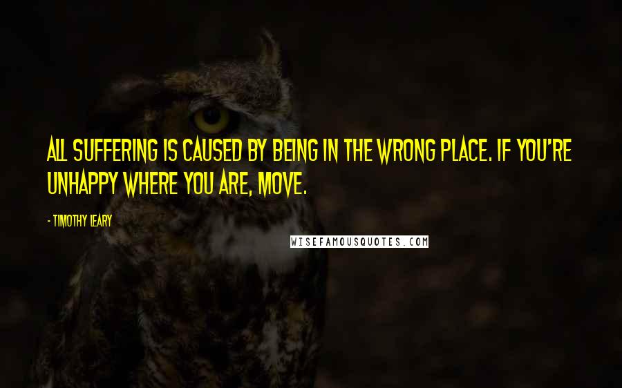 Timothy Leary Quotes: All suffering is caused by being in the wrong place. If you're unhappy where you are, MOVE.