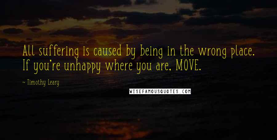 Timothy Leary Quotes: All suffering is caused by being in the wrong place. If you're unhappy where you are, MOVE.