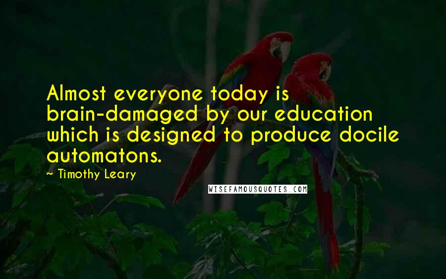 Timothy Leary Quotes: Almost everyone today is brain-damaged by our education which is designed to produce docile automatons.