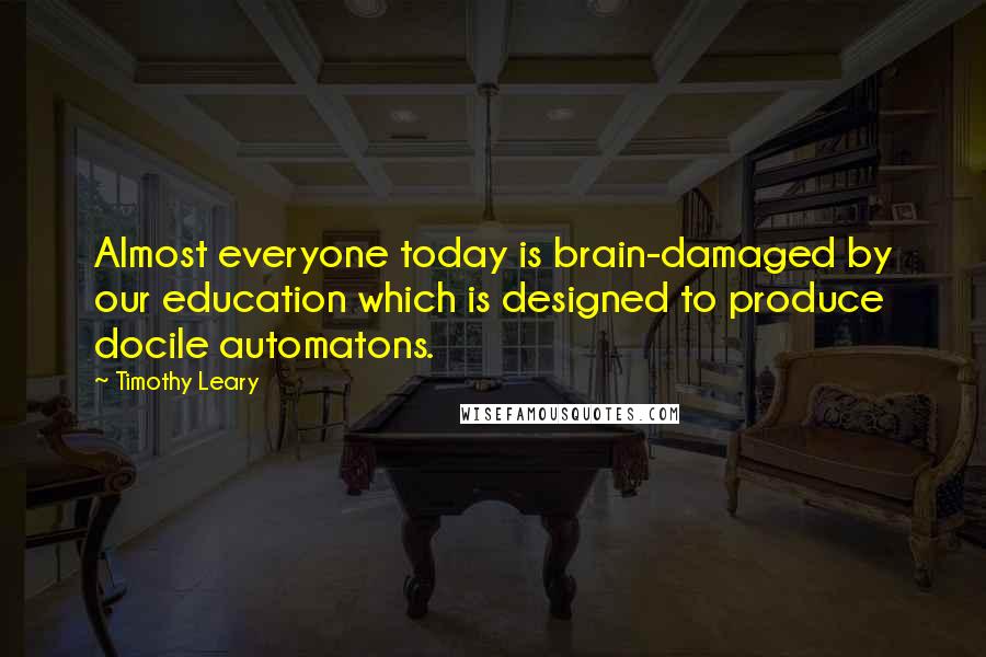 Timothy Leary Quotes: Almost everyone today is brain-damaged by our education which is designed to produce docile automatons.