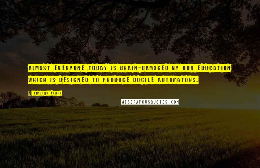 Timothy Leary Quotes: Almost everyone today is brain-damaged by our education which is designed to produce docile automatons.
