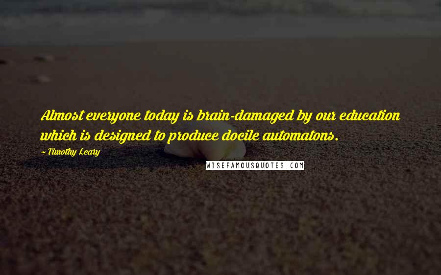 Timothy Leary Quotes: Almost everyone today is brain-damaged by our education which is designed to produce docile automatons.