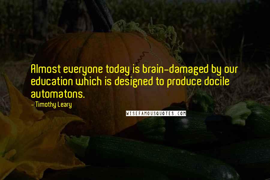 Timothy Leary Quotes: Almost everyone today is brain-damaged by our education which is designed to produce docile automatons.