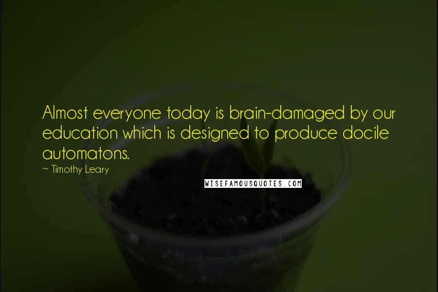 Timothy Leary Quotes: Almost everyone today is brain-damaged by our education which is designed to produce docile automatons.