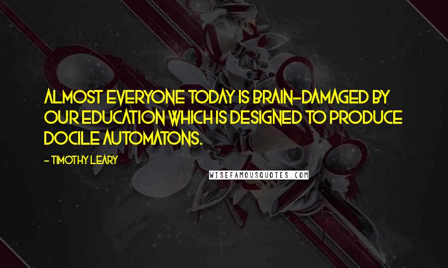 Timothy Leary Quotes: Almost everyone today is brain-damaged by our education which is designed to produce docile automatons.