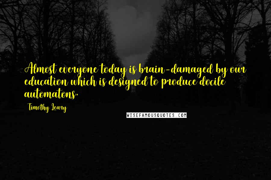 Timothy Leary Quotes: Almost everyone today is brain-damaged by our education which is designed to produce docile automatons.