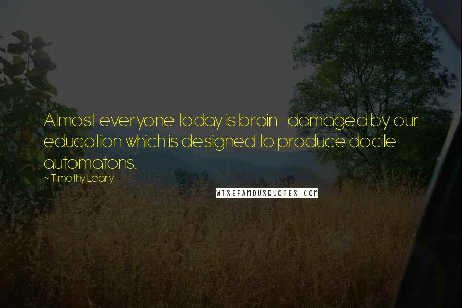 Timothy Leary Quotes: Almost everyone today is brain-damaged by our education which is designed to produce docile automatons.