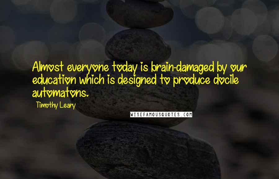 Timothy Leary Quotes: Almost everyone today is brain-damaged by our education which is designed to produce docile automatons.