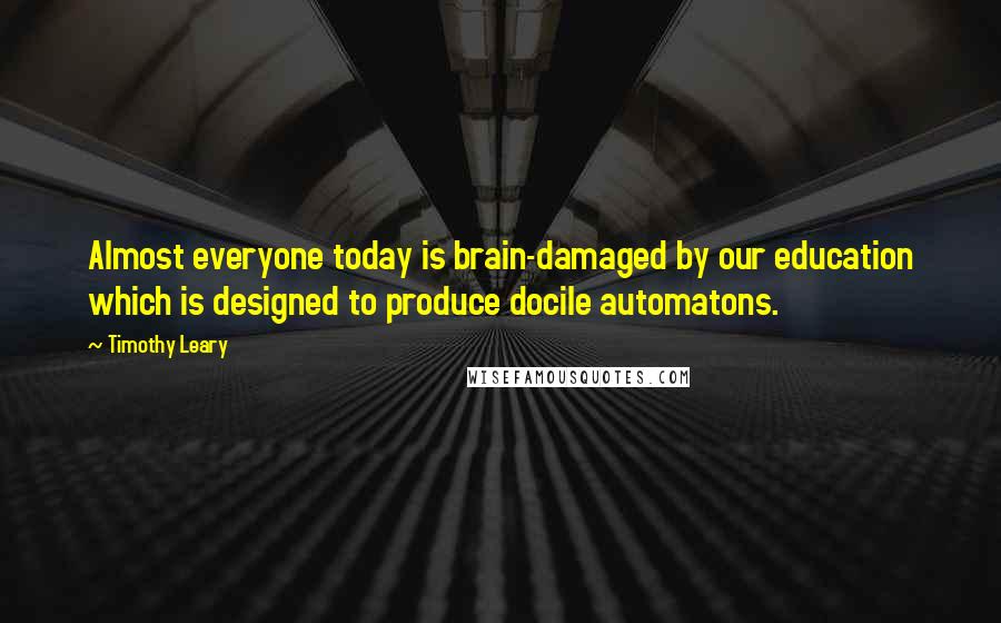 Timothy Leary Quotes: Almost everyone today is brain-damaged by our education which is designed to produce docile automatons.