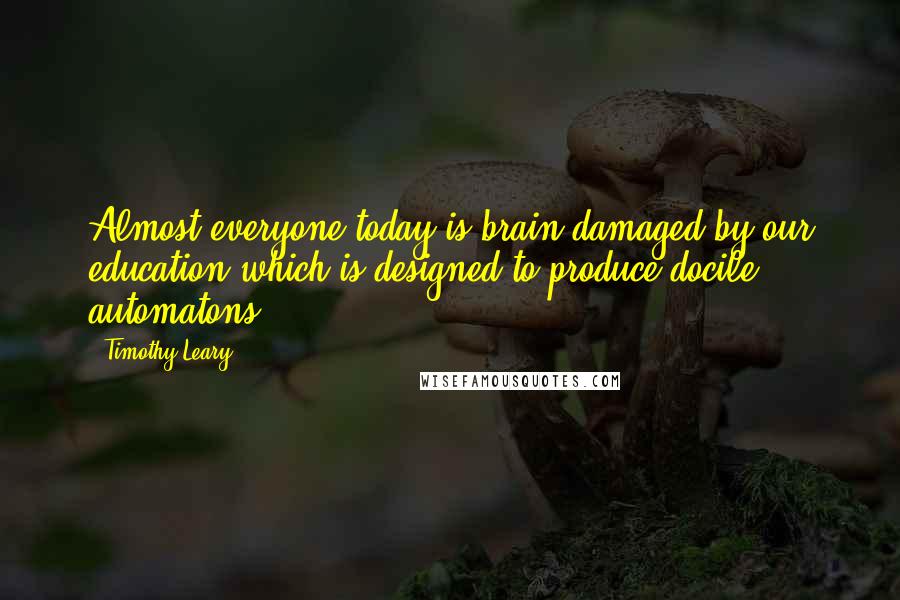 Timothy Leary Quotes: Almost everyone today is brain-damaged by our education which is designed to produce docile automatons.