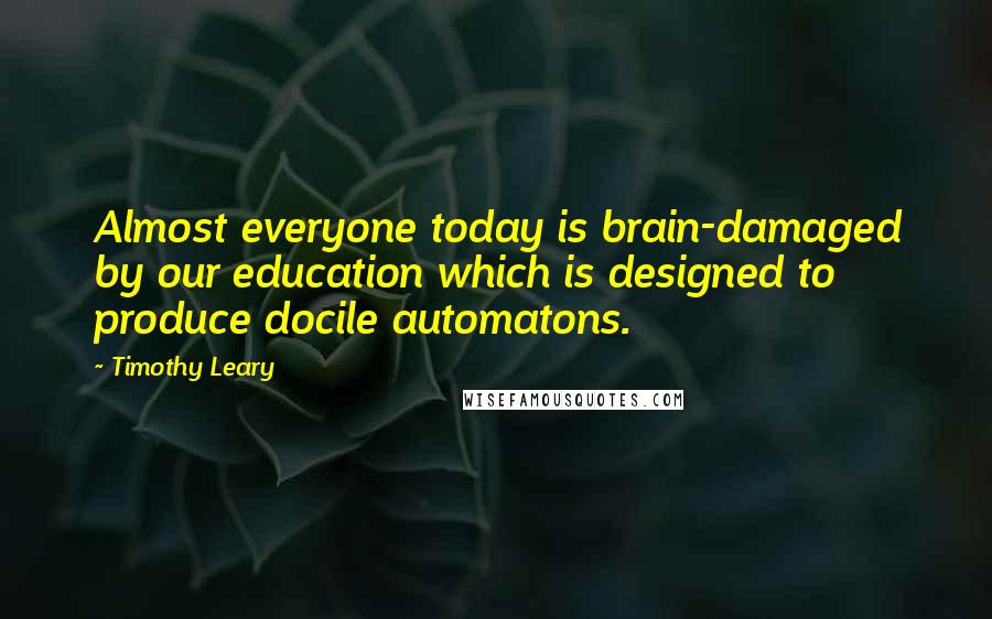 Timothy Leary Quotes: Almost everyone today is brain-damaged by our education which is designed to produce docile automatons.