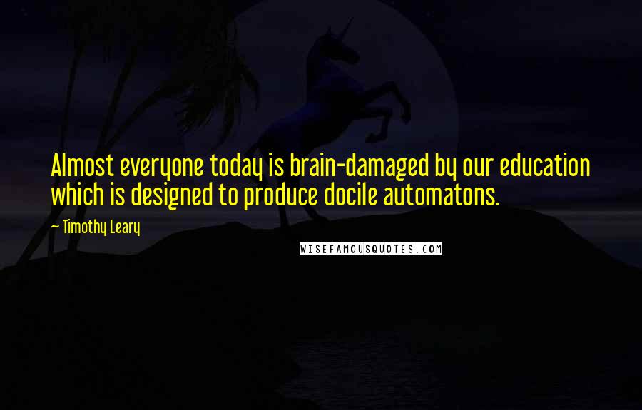 Timothy Leary Quotes: Almost everyone today is brain-damaged by our education which is designed to produce docile automatons.