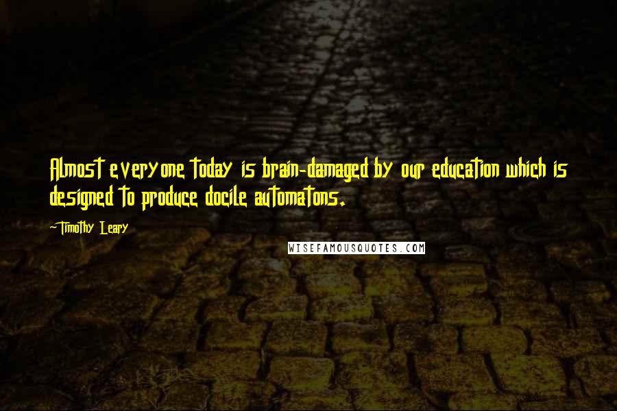 Timothy Leary Quotes: Almost everyone today is brain-damaged by our education which is designed to produce docile automatons.