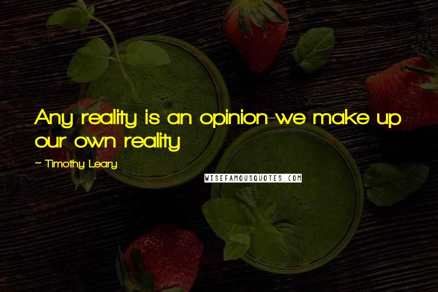 Timothy Leary Quotes: Any reality is an opinion-we make up our own reality