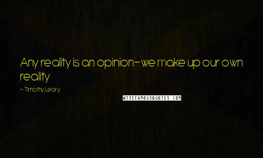 Timothy Leary Quotes: Any reality is an opinion-we make up our own reality